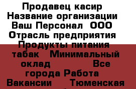 Продавец касир › Название организации ­ Ваш Персонал, ООО › Отрасль предприятия ­ Продукты питания, табак › Минимальный оклад ­ 39 000 - Все города Работа » Вакансии   . Тюменская обл.